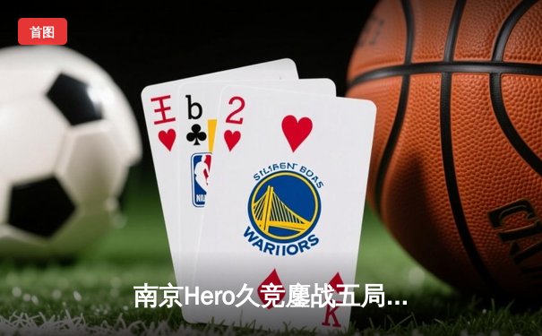 南京Hero久竞鏖战五局险胜成都AG超玩会，星痕关羽关键绕后锁定胜局