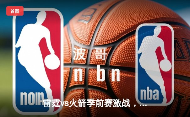 雷霆vs火箭季前赛激战，新秀霍姆格伦全面爆发砍下24+8