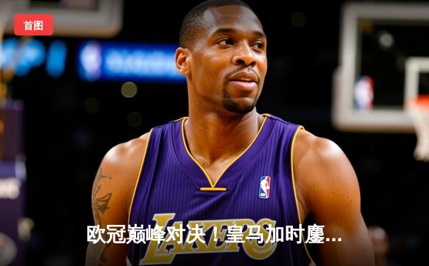 欧冠巅峰对决！皇马加时鏖战3-2逆转拜仁，本泽马双响维尼修斯绝杀