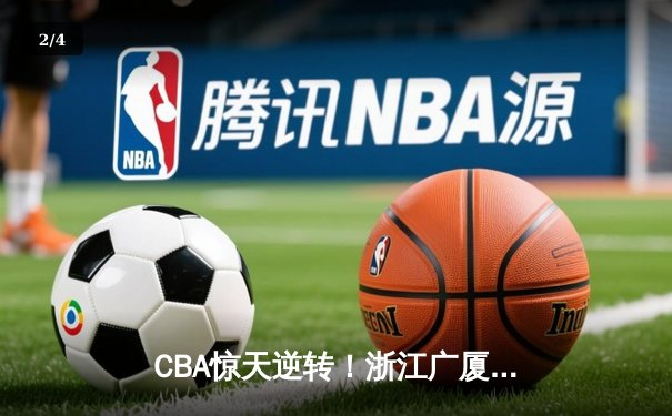 CBA惊天逆转！浙江广厦加时鏖战力克广东宏远，胡金秋30+15统治内线 - 2