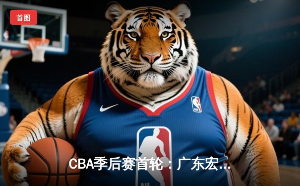CBA季后赛首轮：广东宏远加时险胜浙江广厦 易建联关键封盖锁定胜局