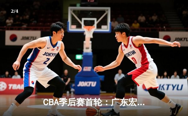 CBA季后赛首轮：广东宏远加时险胜浙江广厦 易建联关键封盖锁定胜局 - 2
