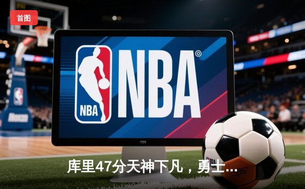 库里47分天神下凡，勇士加时逆转凯尔特人扳平总比分