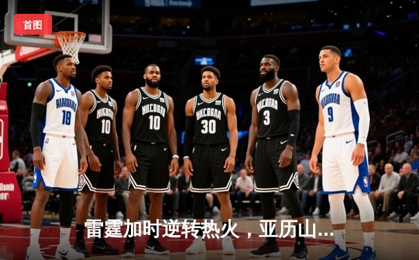 雷霆加时逆转热火，亚历山大狂砍42分献制胜封盖