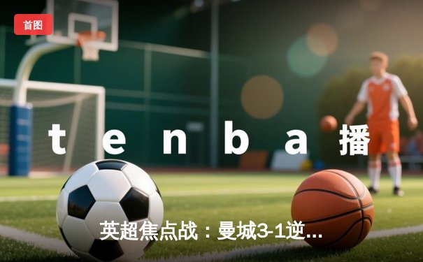 英超焦点战：曼城3-1逆转曼联，哈兰德双响锁定胜局