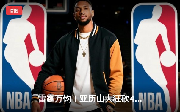 雷霆万钧！亚历山大狂砍41分率队逆转热火 西部第一豪取六连胜