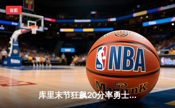 库里末节狂飙20分率勇士逆转掘金，关键三分锁定胜局