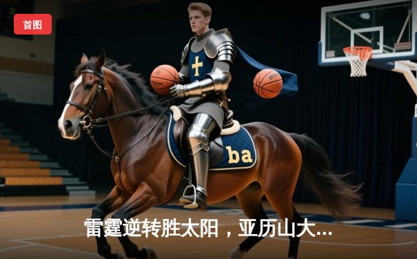 雷霆逆转胜太阳，亚历山大狂砍38分率队锁定西部榜首