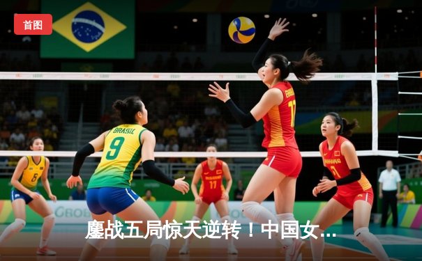 鏖战五局惊天逆转！中国女排3-2力克巴西夺世联赛开门红