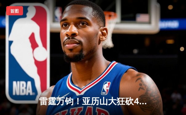 雷霆万钧！亚历山大狂砍41分率队逆转勇士，西部榜首之争再起波澜