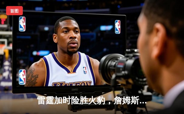 雷霆加时险胜火豹，詹姆斯空砍40分难救主
