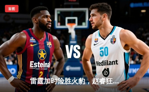 雷霆加时险胜火豹，赵睿狂砍42分创赛季新高
