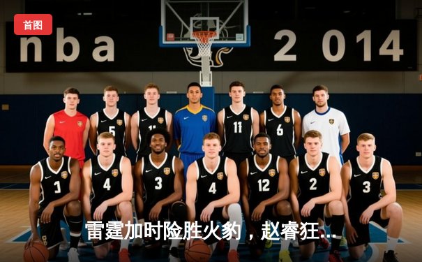 雷霆加时险胜火豹，赵睿狂砍42分创生涯新高