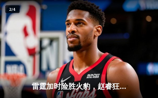 雷霆加时险胜火豹，赵睿狂砍42分创生涯新高 - 2