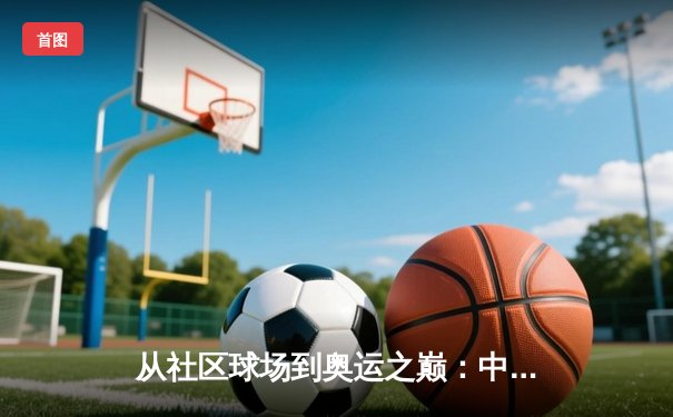 从社区球场到奥运之巅：中国体育的多元化崛起与全民健身浪潮